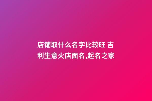 店铺取什么名字比较旺 吉利生意火店面名,起名之家-第1张-店铺起名-玄机派